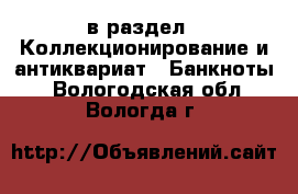  в раздел : Коллекционирование и антиквариат » Банкноты . Вологодская обл.,Вологда г.